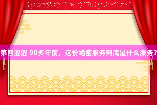 第四涩涩 90多年前，这份绝密服务到底是什么服务？