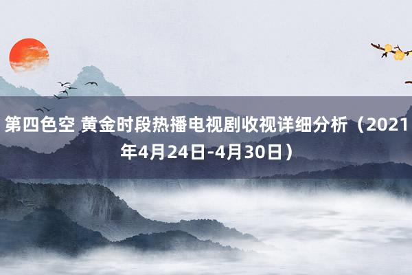 第四色空 黄金时段热播电视剧收视详细分析（2021年4月24日-4月30日）