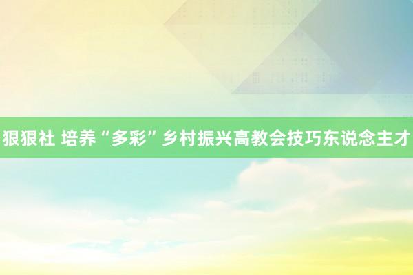 狠狠社 培养“多彩”乡村振兴高教会技巧东说念主才