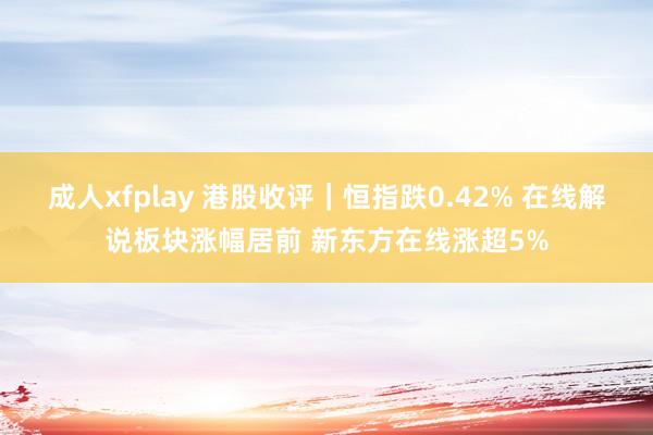 成人xfplay 港股收评｜恒指跌0.42% 在线解说板块涨幅居前 新东方在线涨超5%