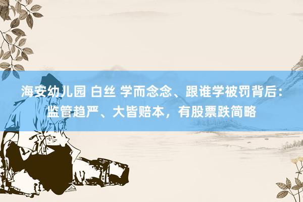 海安幼儿园 白丝 学而念念、跟谁学被罚背后：监管趋严、大皆赔本，有股票跌简略