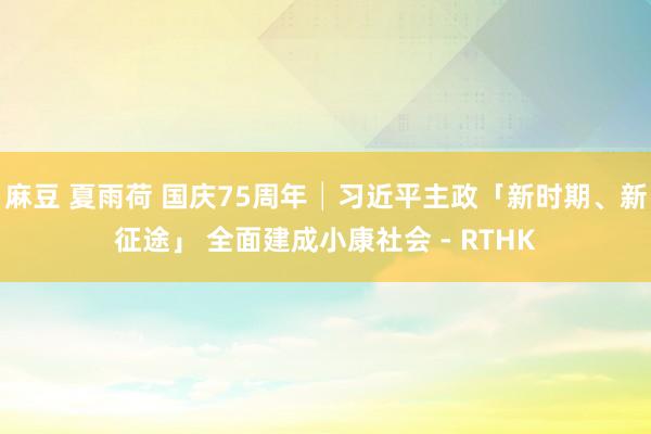 麻豆 夏雨荷 国庆75周年│习近平主政「新时期、新征途」 全面建成小康社会 - RTHK