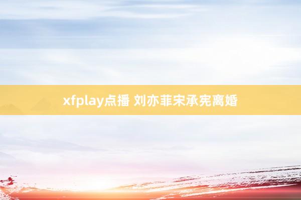 xfplay点播 刘亦菲宋承宪离婚