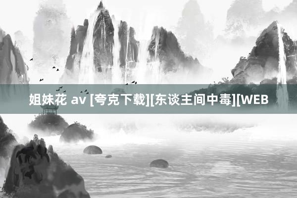 姐妹花 av [夸克下载][东谈主间中毒][WEB