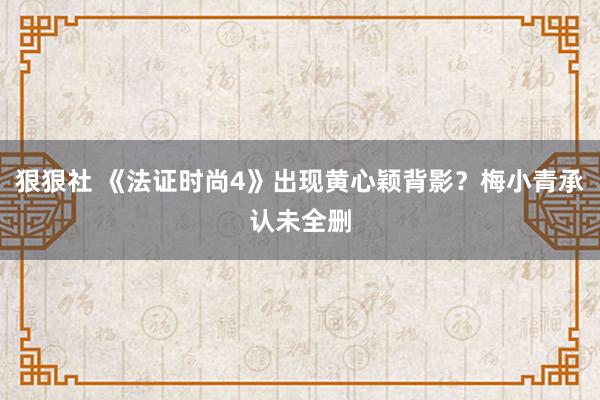 狠狠社 《法证时尚4》出现黄心颖背影？梅小青承认未全删