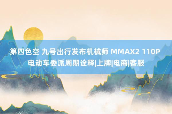 第四色空 九号出行发布机械师 MMAX2 110P 电动车委派周期诠释|上牌|电商|客服