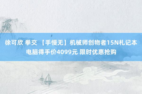 徐可欣 拳交 【手慢无】机械师创物者15N札记本电脑得手价4099元 限时优惠抢购