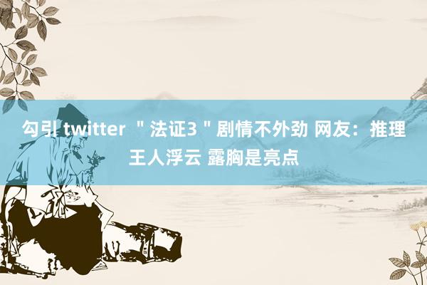 勾引 twitter ＂法证3＂剧情不外劲 网友：推理王人浮云 露胸是亮点