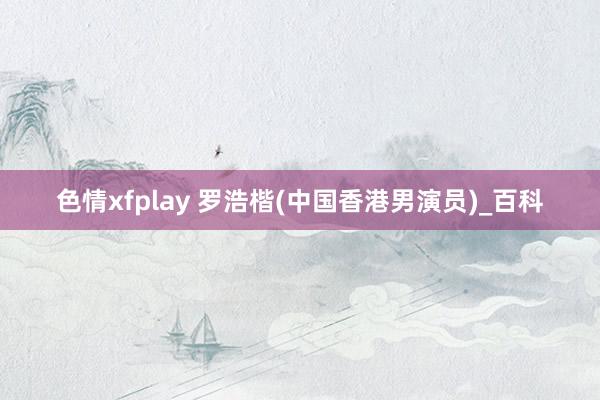 色情xfplay 罗浩楷(中国香港男演员)_百科