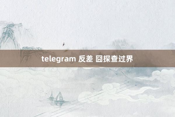 telegram 反差 囧探查过界